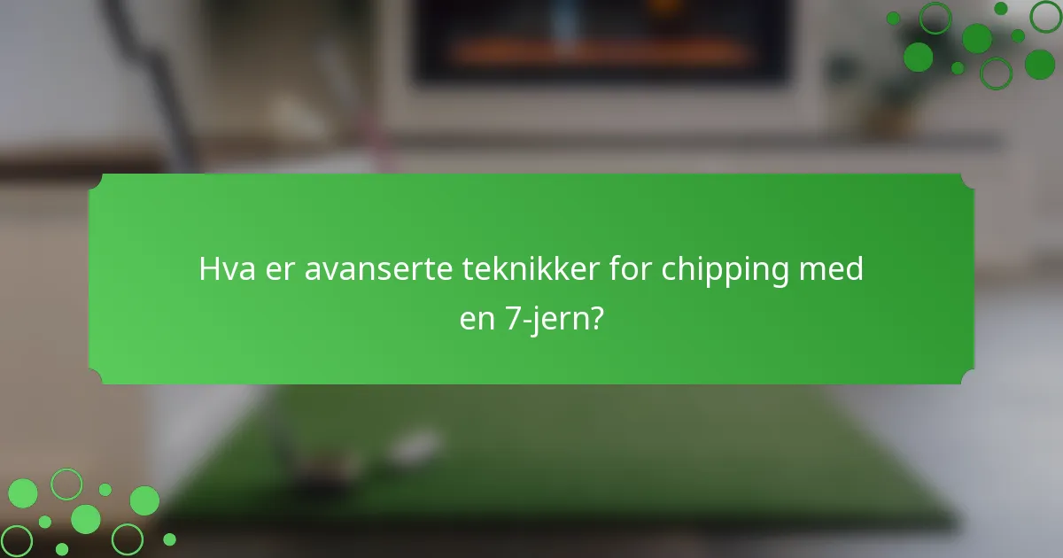 Hva er avanserte teknikker for chipping med en 7-jern?