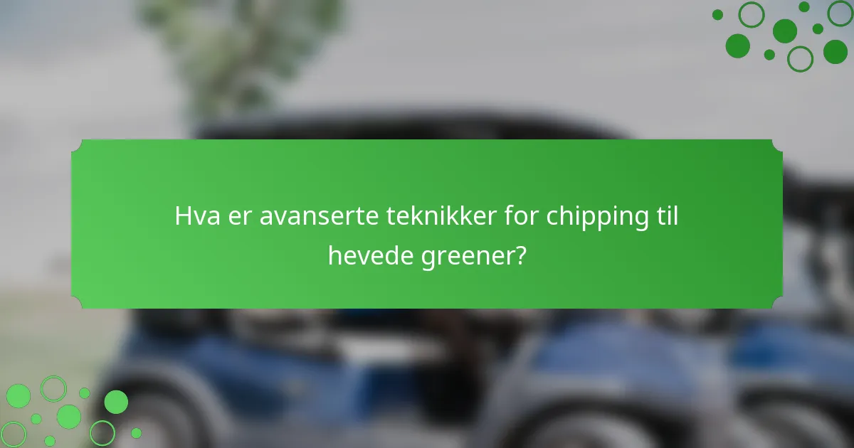 Hva er avanserte teknikker for chipping til hevede greener?