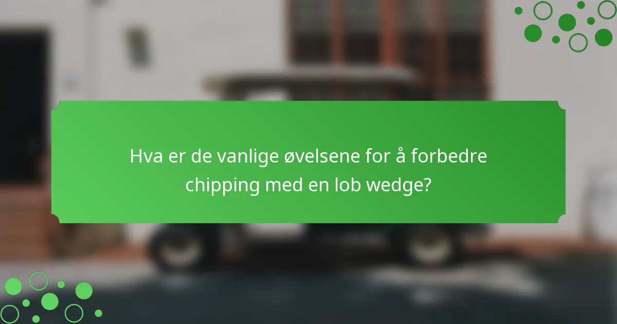 Hva er de vanlige øvelsene for å forbedre chipping med en lob wedge?