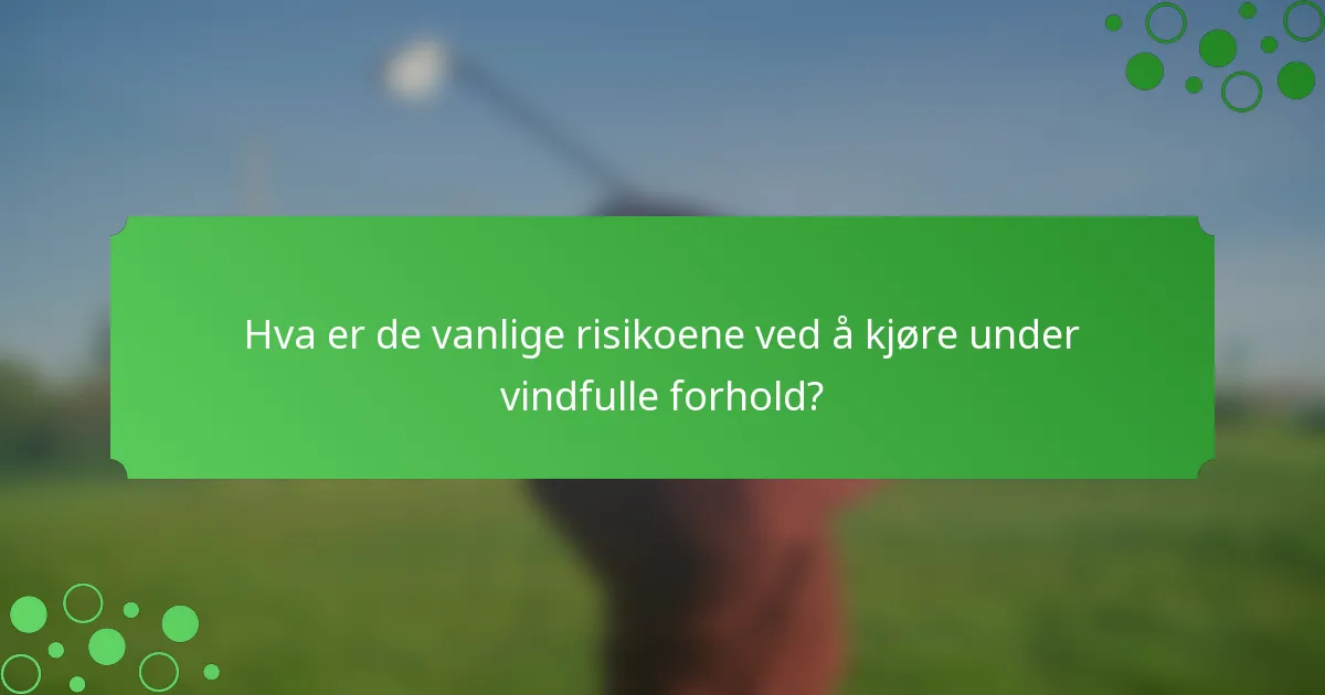 Hva er de vanlige risikoene ved å kjøre under vindfulle forhold?