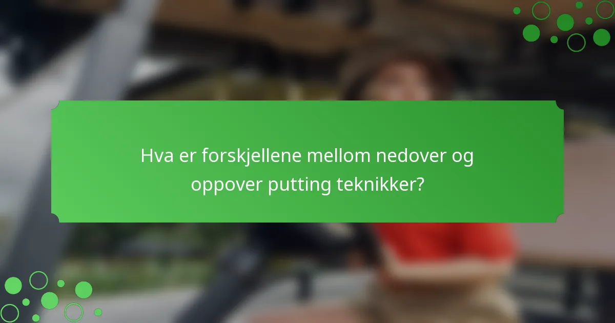 Hva er forskjellene mellom nedover og oppover putting teknikker?