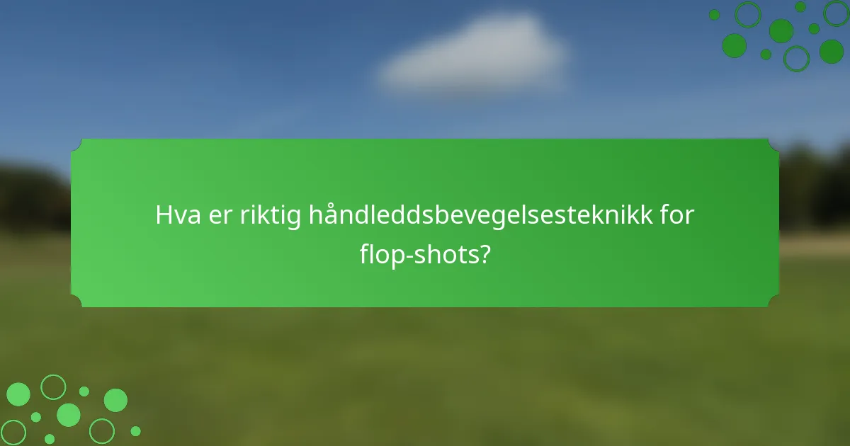 Hva er riktig håndleddsbevegelsesteknikk for flop-shots?