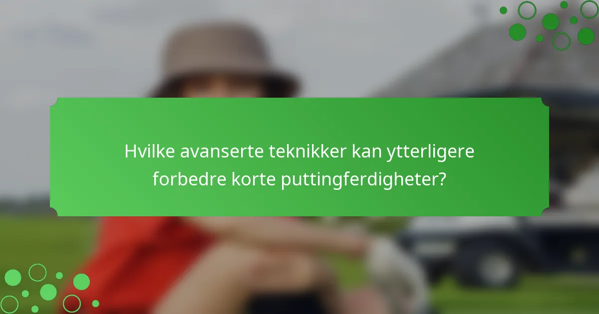 Hvilke avanserte teknikker kan ytterligere forbedre korte puttingferdigheter?