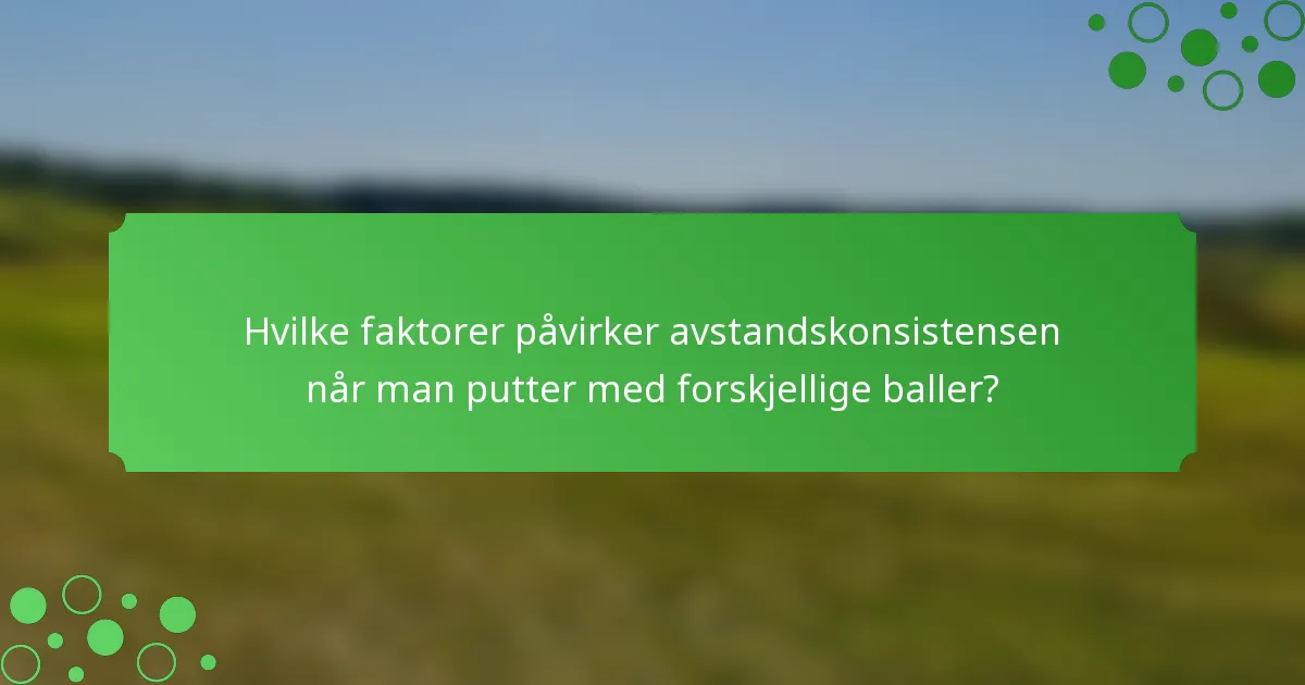 Hvilke faktorer påvirker avstandskonsistensen når man putter med forskjellige baller?