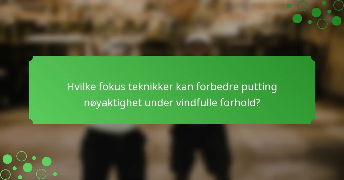 Hvilke fokus teknikker kan forbedre putting nøyaktighet under vindfulle forhold?