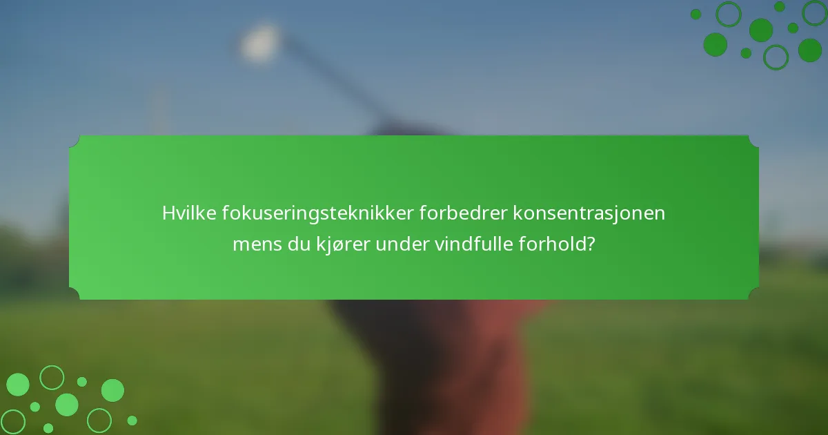 Hvilke fokuseringsteknikker forbedrer konsentrasjonen mens du kjører under vindfulle forhold?