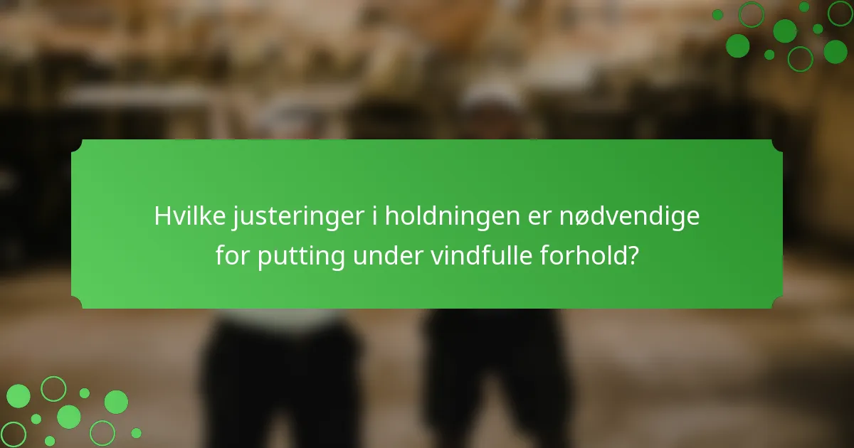 Hvilke justeringer i holdningen er nødvendige for putting under vindfulle forhold?