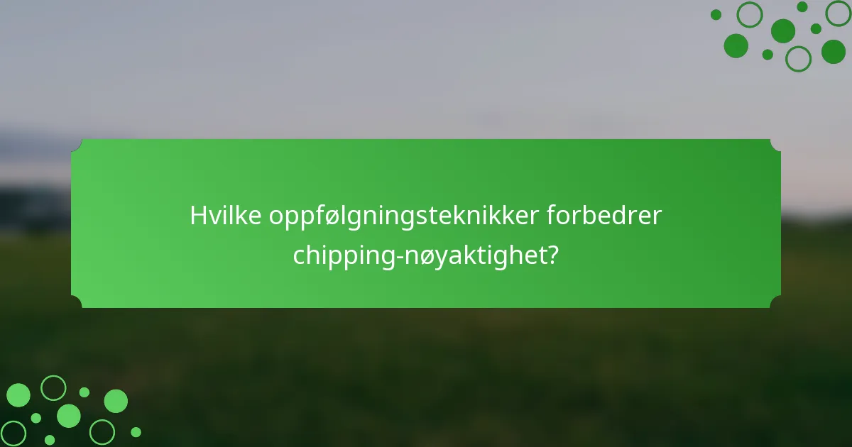 Hvilke oppfølgningsteknikker forbedrer chipping-nøyaktighet?