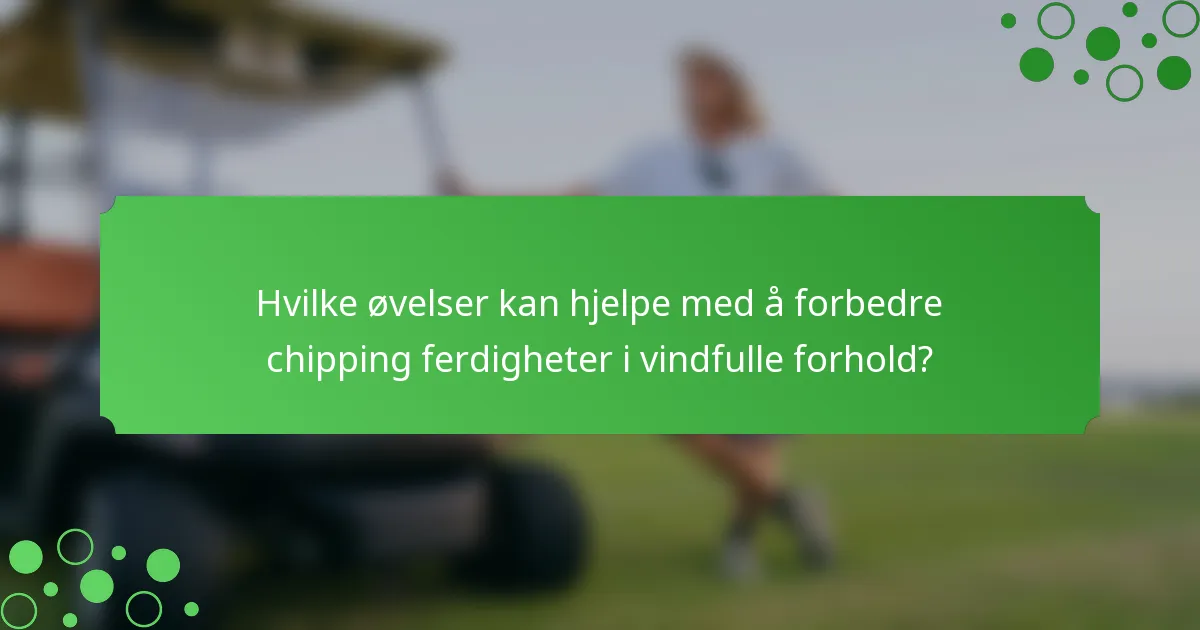 Hvilke øvelser kan hjelpe med å forbedre chipping ferdigheter i vindfulle forhold?