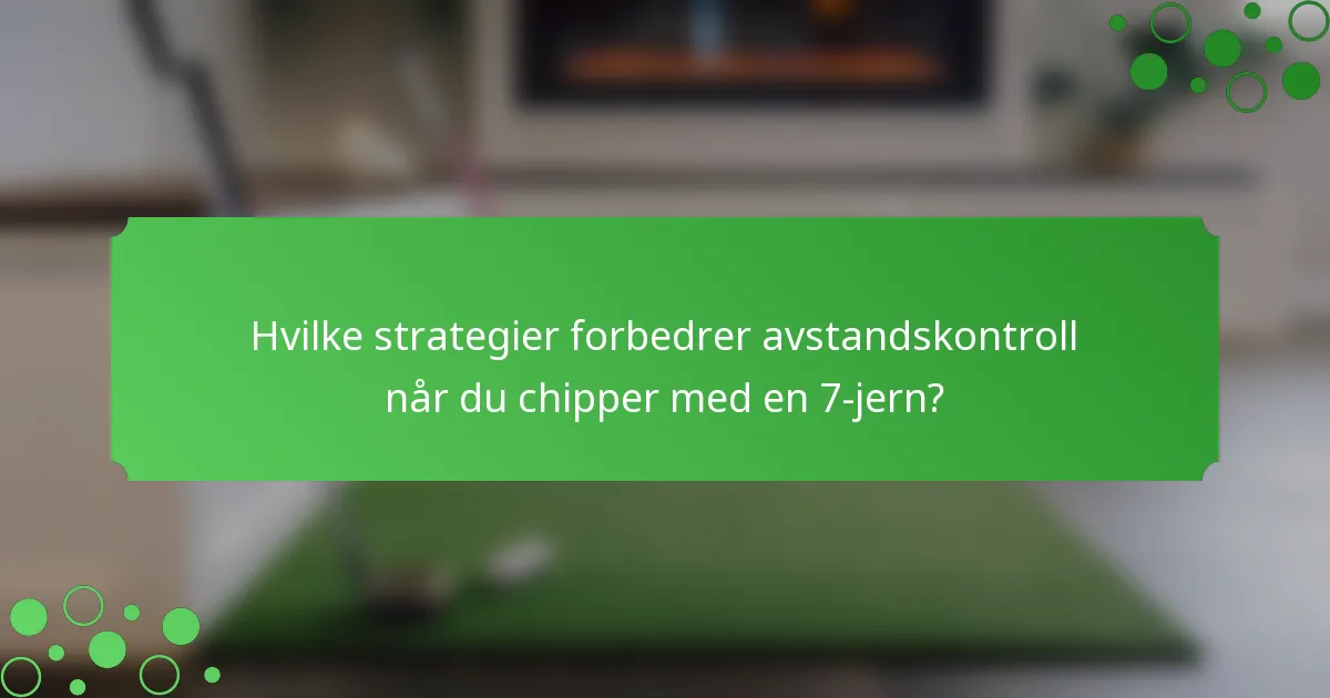 Hvilke strategier forbedrer avstandskontroll når du chipper med en 7-jern?
