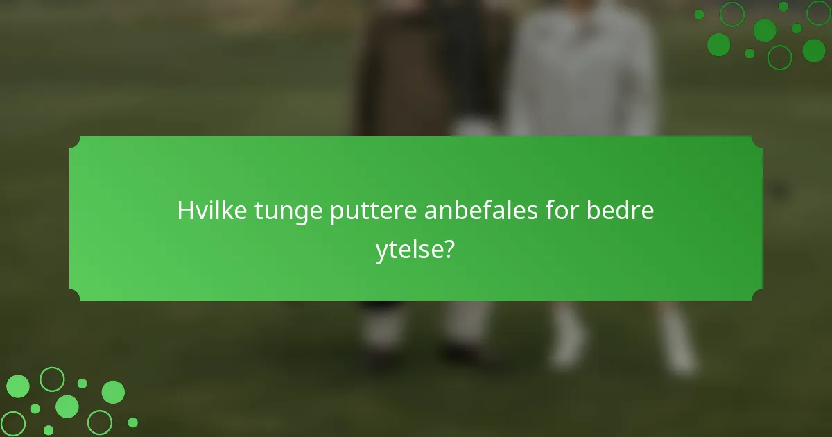 Hvilke tunge puttere anbefales for bedre ytelse?