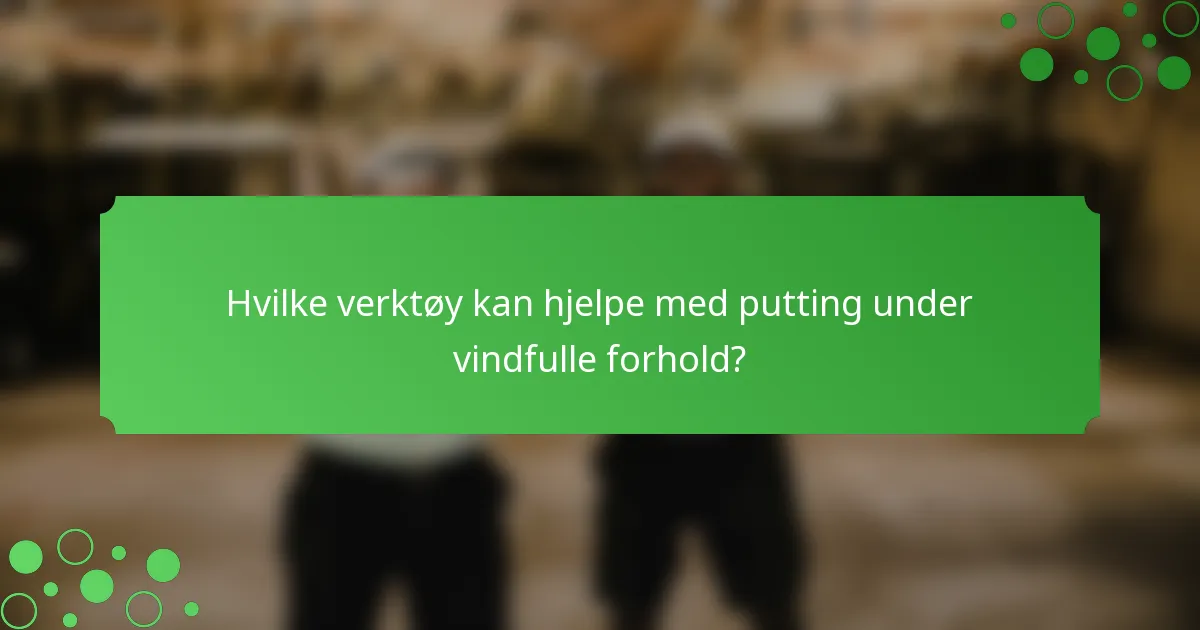 Hvilke verktøy kan hjelpe med putting under vindfulle forhold?