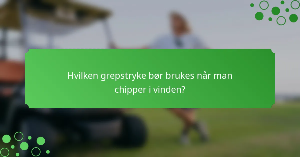 Hvilken grepstryke bør brukes når man chipper i vinden?