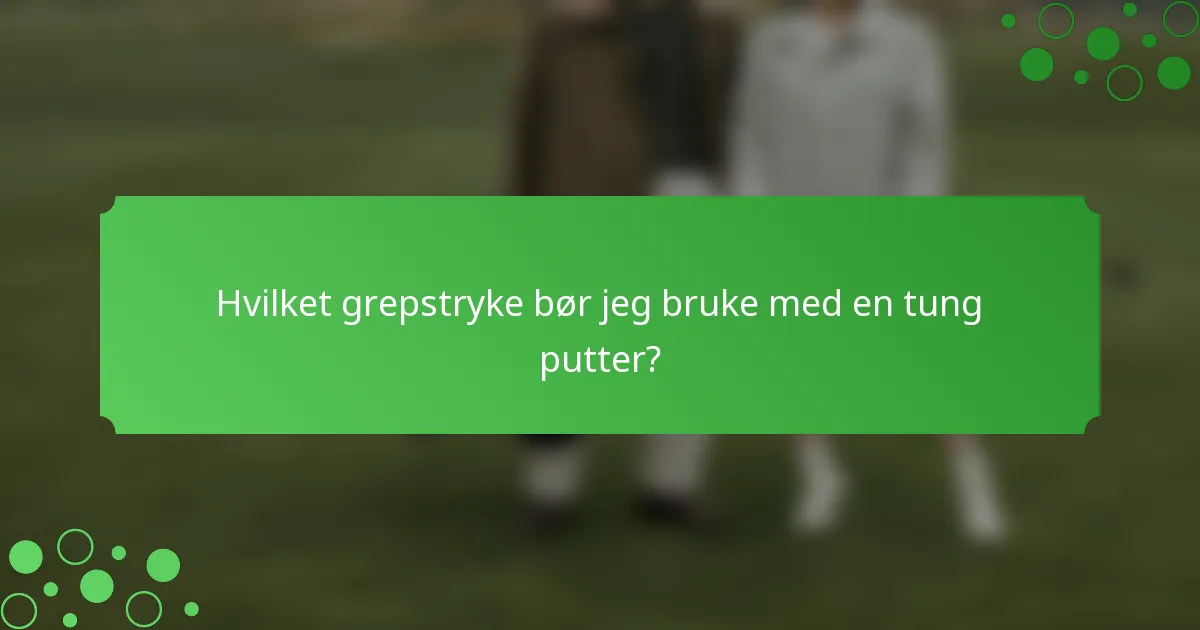 Hvilket grepstryke bør jeg bruke med en tung putter?