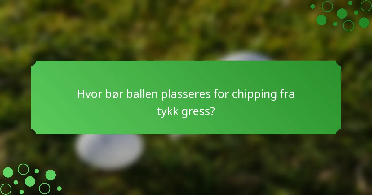 Hvor bør ballen plasseres for chipping fra tykk gress?