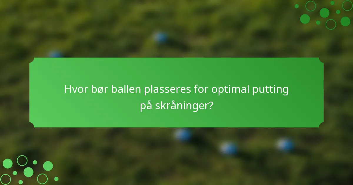 Hvor bør ballen plasseres for optimal putting på skråninger?