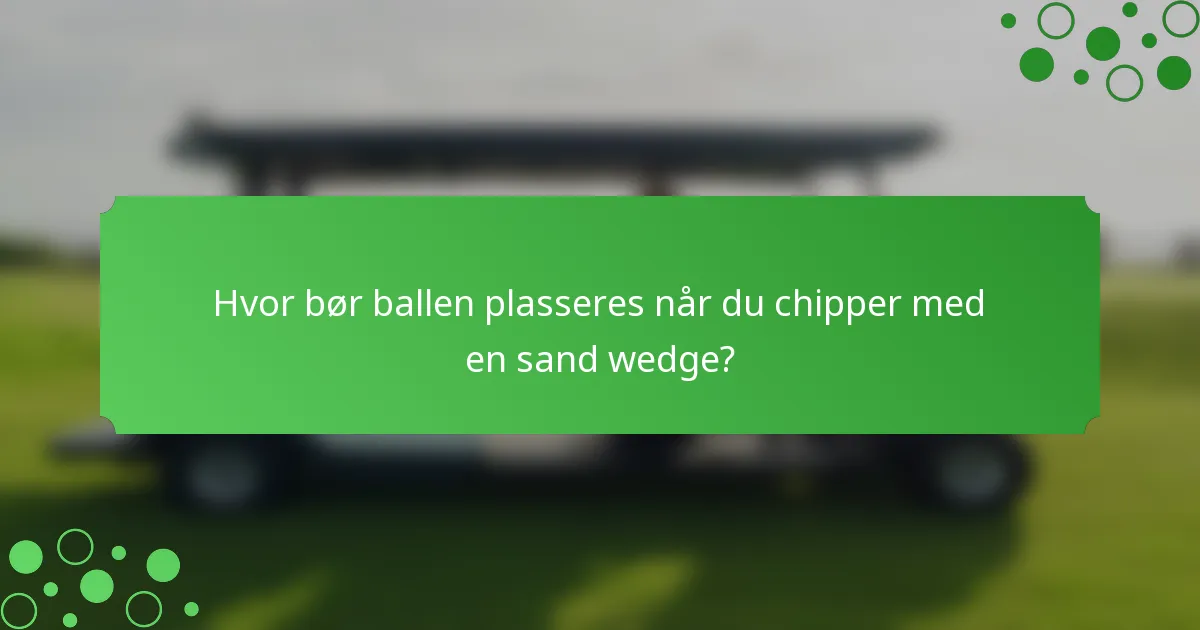 Hvor bør ballen plasseres når du chipper med en sand wedge?