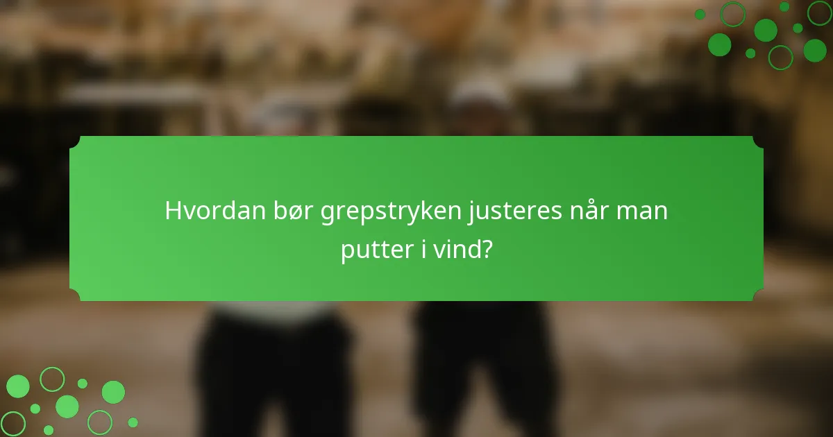 Hvordan bør grepstryken justeres når man putter i vind?
