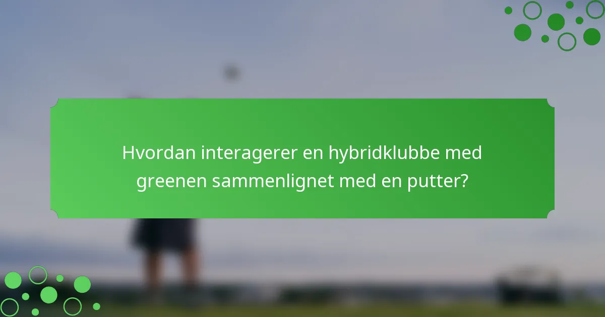 Hvordan interagerer en hybridklubbe med greenen sammenlignet med en putter?