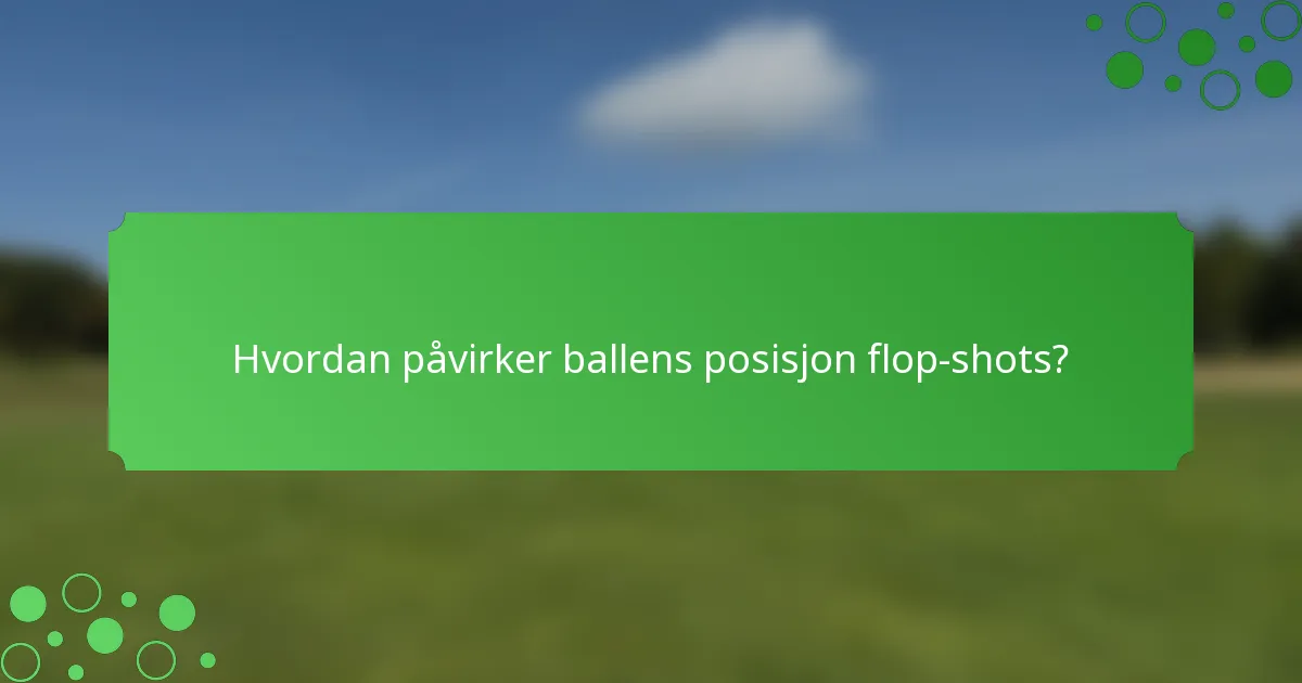 Hvordan påvirker ballens posisjon flop-shots?