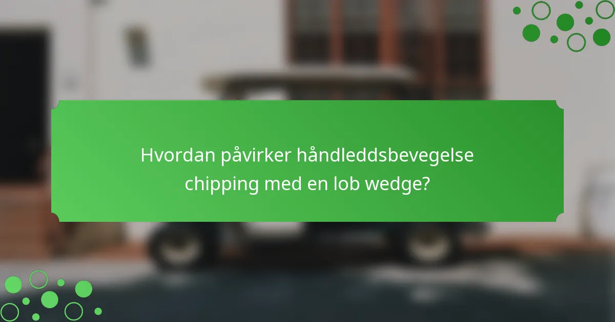 Hvordan påvirker håndleddsbevegelse chipping med en lob wedge?