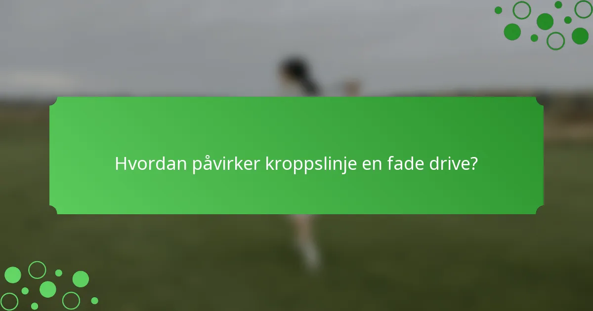 Hvordan påvirker kroppslinje en fade drive?