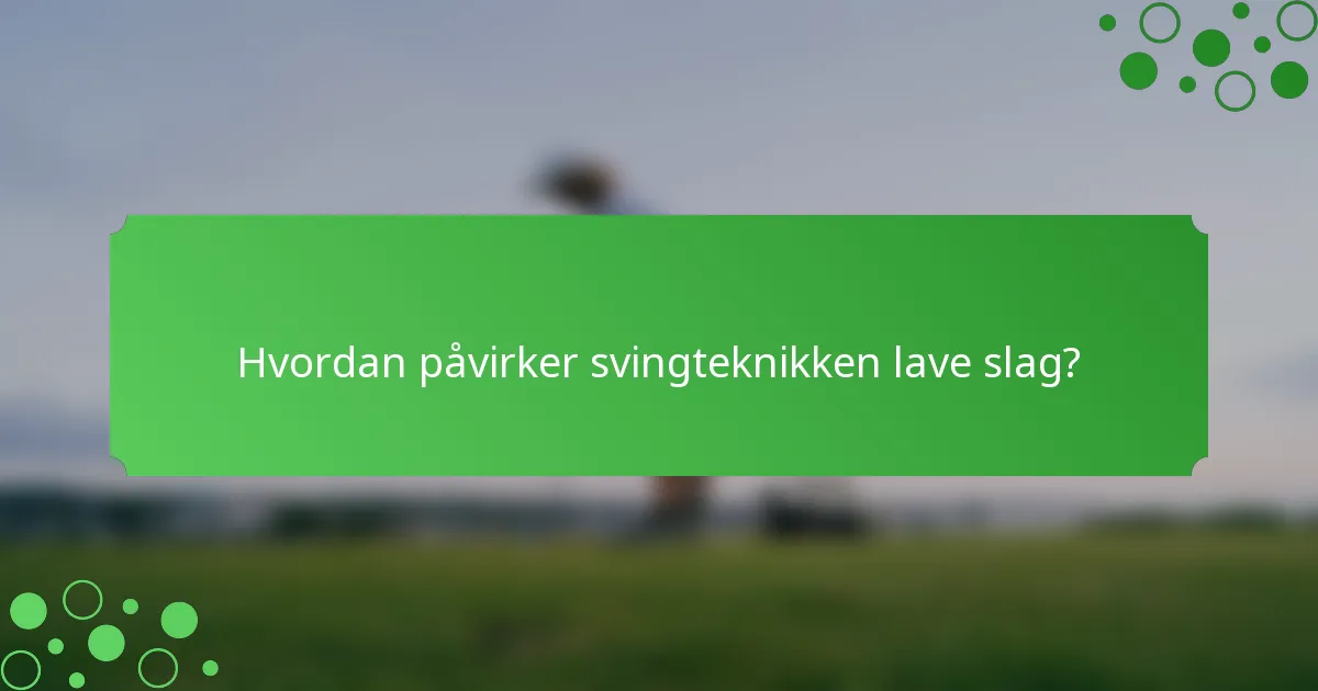 Hvordan påvirker svingteknikken lave slag?