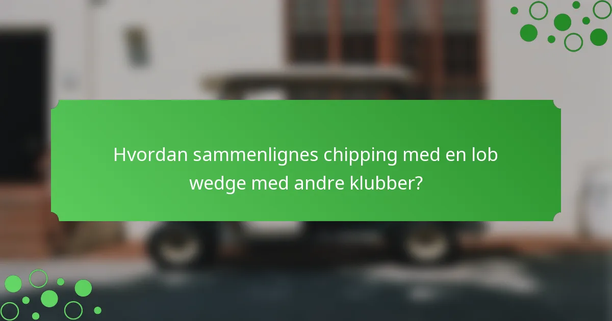 Hvordan sammenlignes chipping med en lob wedge med andre klubber?