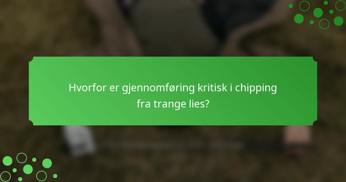 Hvorfor er gjennomføring kritisk i chipping fra trange lies?