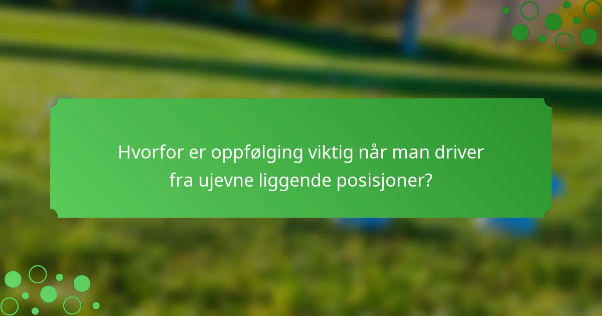 Hvorfor er oppfølging viktig når man driver fra ujevne liggende posisjoner?